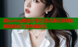 糖心vlog精选分享生活点滴记录精彩瞬间轻松打造专属回忆