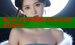 糖心vlog官方官网精彩生活记录与创意分享平台