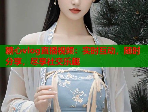 糖心vlog直播视频:实时互动,随时分享,尽享社交乐趣 第2张 糖心vlog直播视频:实时互动,随时分享,尽享社交乐趣 第2张