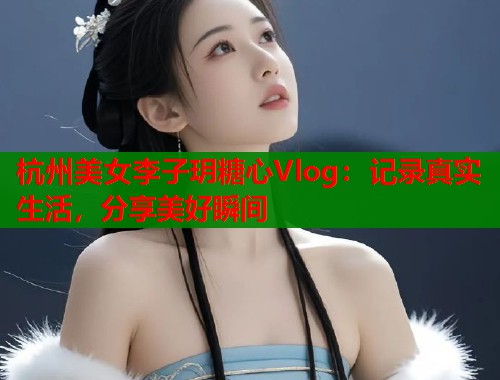 杭州美女李子玥糖心Vlog：记录真实生活，分享美好瞬间  第1张