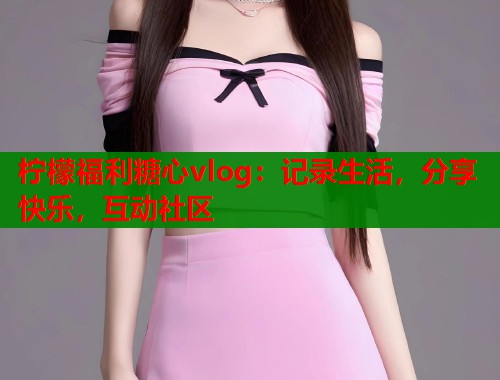 柠檬福利糖心vlog：记录生活，分享快乐，互动社区  第1张