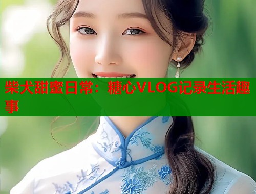 柴犬甜蜜日常：糖心VLOG记录生活趣事  第2张