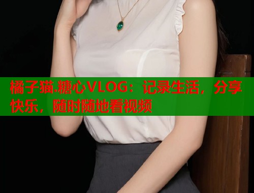 橘子猫.糖心VLOG：记录生活，分享快乐，随时随地看视频  第1张