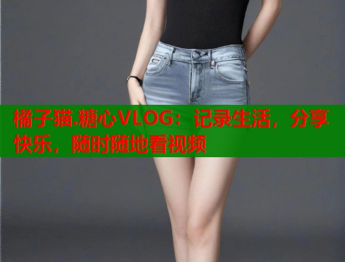 橘子猫.糖心VLOG：记录生活，分享快乐，随时随地看视频  第2张