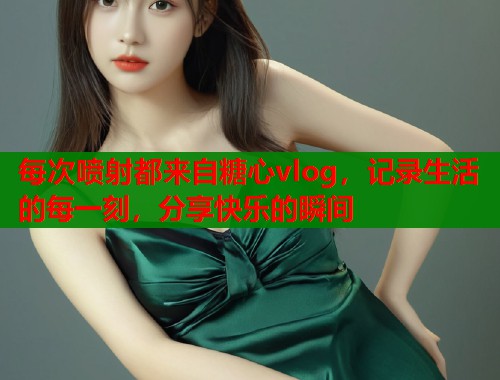 每次喷射都来自糖心vlog，记录生活的每一刻，分享快乐的瞬间  第1张