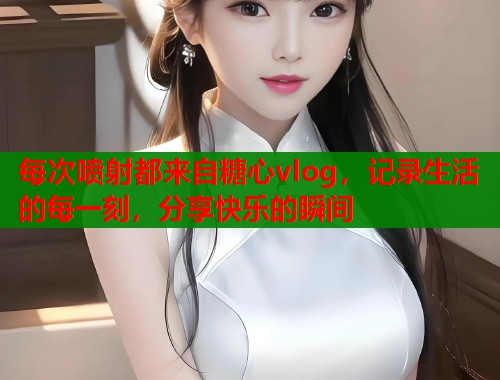 每次喷射都来自糖心vlog，记录生活的每一刻，分享快乐的瞬间  第2张