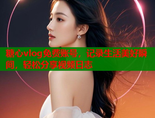 糖心vlog免费账号，记录生活美好瞬间，轻松分享视频日志  第1张
