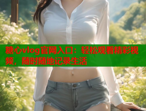 糖心vlog官网入口:轻松观看精彩视频,随时随地记录生活 第1张 糖心vlog官网入口:轻松观看精彩视频,随时随地记录生活 第1张