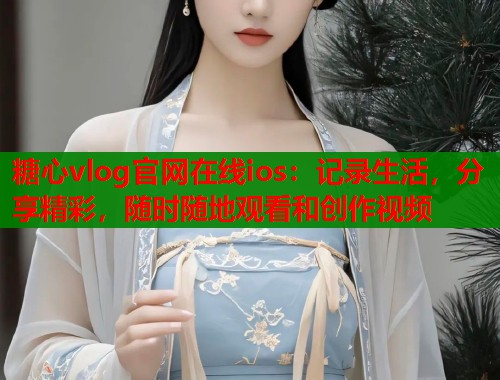 糖心vlog官网在线ios：记录生活，分享精彩，随时随地观看和创作视频  第1张