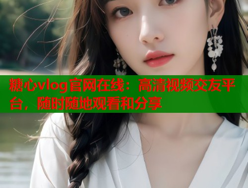 糖心vlog官网在线：高清视频交友平台，随时随地观看和分享  第1张