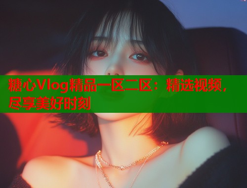 糖心Vlog精品一区二区：精选视频，尽享美好时刻  第1张