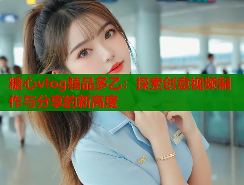 糖心vlog精品多乙:探索创意视频制作与分享的新高度 第1张 糖心vlog精品多乙:探索创意视频制作与分享的新高度 第1张