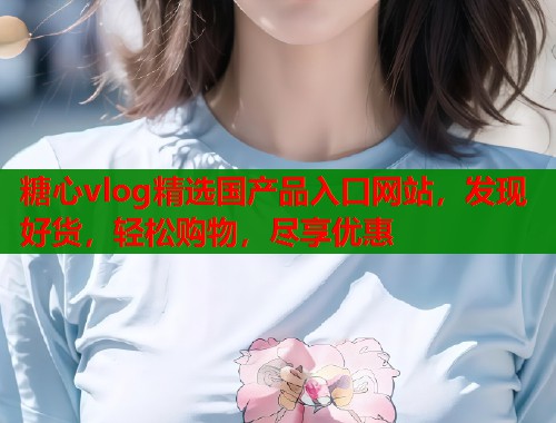 糖心vlog精选国产品入口网站,发现好货,轻松购物,尽享优惠 第1张 糖心vlog精选国产品入口网站,发现好货,轻松购物,尽享优惠 第1张