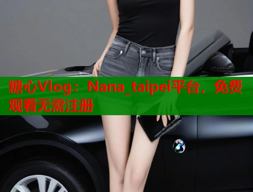 糖心Vlog:Nana_taipei平台,免费观看无需注册 第1张 糖心Vlog:Nana_taipei平台,免费观看无需注册 第1张