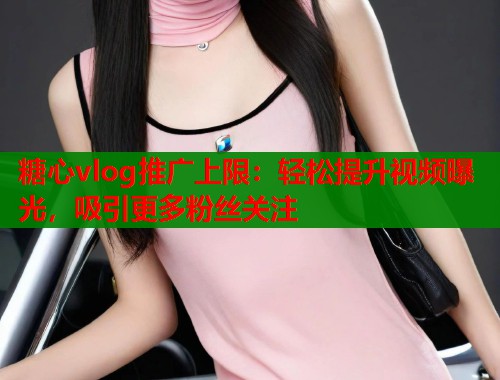 糖心vlog推广上限：轻松提升视频曝光，吸引更多粉丝关注  第1张