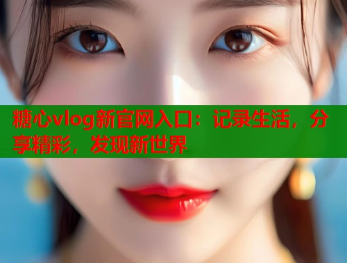 糖心vlog新官网入口:记录生活,分享精彩,发现新世界 第1张 糖心vlog新官网入口:记录生活,分享精彩,发现新世界 第1张