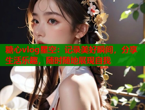 糖心vlog星空:记录美好瞬间,分享生活乐趣,随时随地展现自我 第1张 糖心vlog星空:记录美好瞬间,分享生活乐趣,随时随地展现自我 第1张