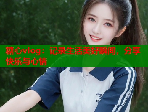 糖心vlog:记录生活美好瞬间,分享快乐与心情 第2张 糖心vlog:记录生活美好瞬间,分享快乐与心情 第2张