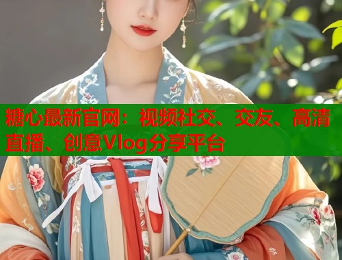 糖心最新官网：视频社交、交友、高清直播、创意Vlog分享平台  第1张