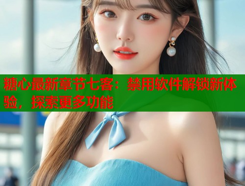 糖心最新章节七客:禁用软件解锁新体验,探索更多功能 第1张 糖心最新章节七客:禁用软件解锁新体验,探索更多功能 第1张