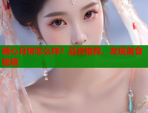 糖心月饼怎么样?品尝推荐,发现美食秘籍 第1张 糖心月饼怎么样?品尝推荐,发现美食秘籍 第1张