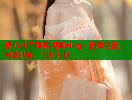 糖心柚子猫短视频vlog：记录生活，分享快乐，互动社区  第1张