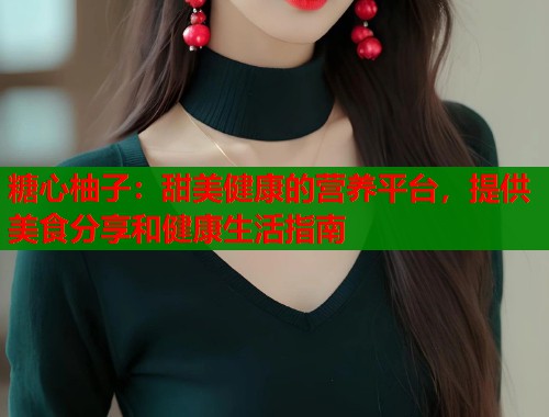 糖心柚子:甜美健康的营养平台,提供美食分享和健康生活指南 第1张 糖心柚子:甜美健康的营养平台,提供美食分享和健康生活指南 第1张