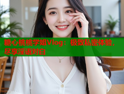 糖心桃桃学姐Vlog：极致私密体验，尽享淫语对白  第1张