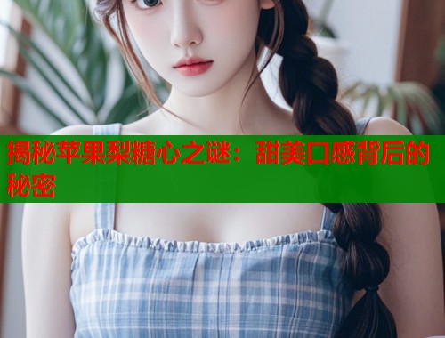 揭秘苹果梨糖心之谜:甜美口感背后的秘密 第1张 揭秘苹果梨糖心之谜:甜美口感背后的秘密 第1张