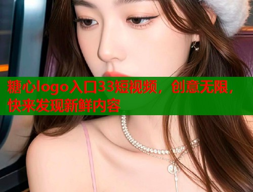 糖心logo入口33短视频,创意无限,快来发现新鲜内容 第2张 糖心logo入口33短视频,创意无限,快来发现新鲜内容 第2张