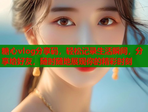 糖心vlog分享码，轻松记录生活瞬间，分享给好友，随时随地展现你的精彩时刻  第1张