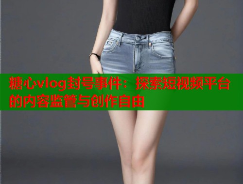 糖心vlog封号事件：探索短视频平台的内容监管与创作自由  第1张