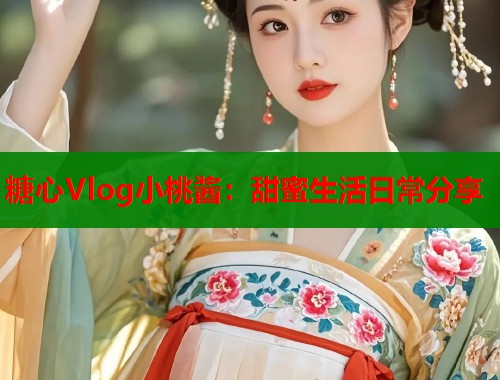 糖心Vlog小桃酱:甜蜜生活日常分享 第2张 糖心Vlog小桃酱:甜蜜生活日常分享 第2张