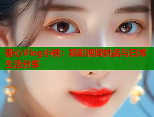 糖心Vlog小桃：精彩视频挑战与日常生活分享  第1张