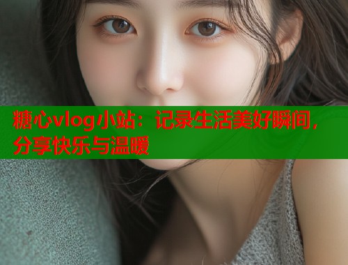 糖心vlog小站：记录生活美好瞬间，分享快乐与温暖  第1张