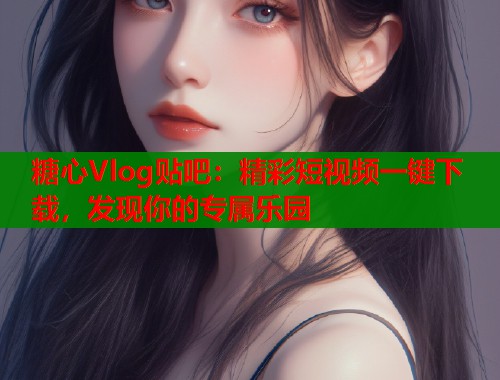 糖心Vlog贴吧：精彩短视频一键下载，发现你的专属乐园  第1张