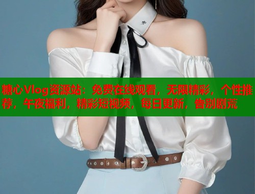 糖心Vlog资源站：免费在线观看，无限精彩，个性推荐，午夜福利，精彩短视频，每日更新，告别剧荒  第1张