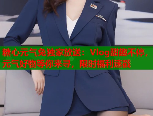 糖心元气兔独家放送:Vlog甜趣不停,元气好物等你来寻,限时福利速戳 第1张 糖心元气兔独家放送:Vlog甜趣不停,元气好物等你来寻,限时福利速戳 第1张