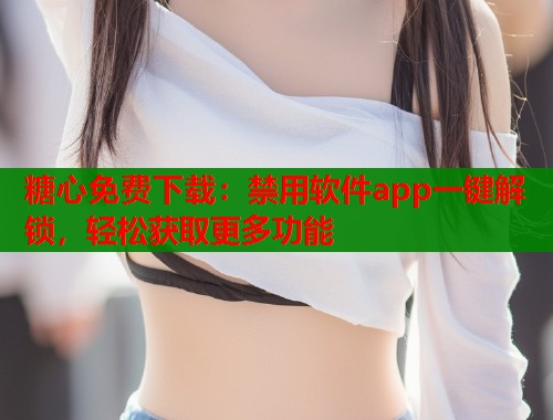 糖心免费下载:禁用软件app一键解锁,轻松获取更多功能 第1张 糖心免费下载:禁用软件app一键解锁,轻松获取更多功能 第1张