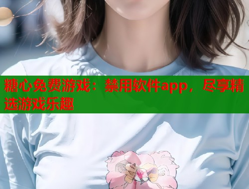糖心免费游戏：禁用软件app，尽享精选游戏乐趣  第1张
