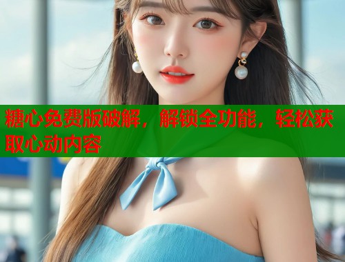 糖心免费版破解，解锁全功能，轻松获取心动内容  第2张