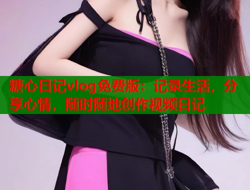 糖心日记vlog免费版:记录生活,分享心情,随时随地创作视频日记 第2张 糖心日记vlog免费版:记录生活,分享心情,随时随地创作视频日记 第2张