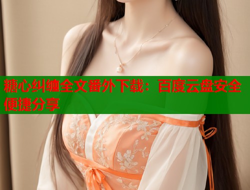 糖心纠缠全文番外下载:百度云盘安全便捷分享 第1张 糖心纠缠全文番外下载:百度云盘安全便捷分享 第1张