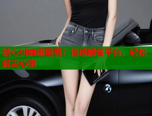 糖心纠缠哪里看?情感解答平台,轻松解决心事 第1张 糖心纠缠哪里看?情感解答平台,轻松解决心事 第1张