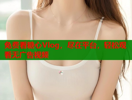 免费看糖心Vlog，尽在平台，轻松观看无广告视频  第1张