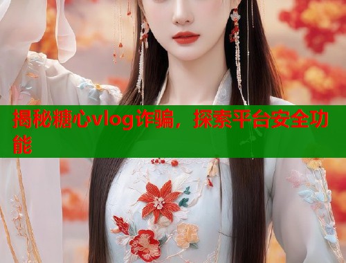 揭秘糖心vlog诈骗，探索平台安全功能  第1张
