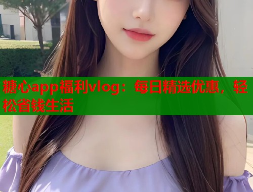 糖心app福利vlog:每日精选优惠,轻松省钱生活 第1张 糖心app福利vlog:每日精选优惠,轻松省钱生活 第1张