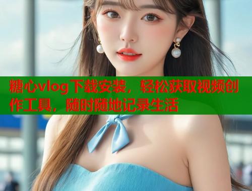 糖心vlog下载安装,轻松获取视频创作工具,随时随地记录生活 第1张 糖心vlog下载安装,轻松获取视频创作工具,随时随地记录生活 第1张