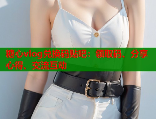糖心vlog兑换码贴吧:领取码、分享心得、交流互动 第1张 糖心vlog兑换码贴吧:领取码、分享心得、交流互动 第1张