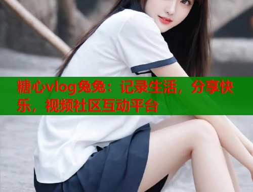 糖心vlog兔兔：记录生活，分享快乐，视频社区互动平台  第2张